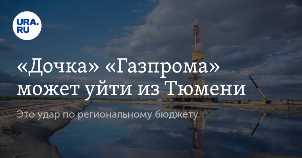 «Дочка» «Газпрома» может уйти из Тюмени. Это удар по региональному бюджету - ura.news - Россия - Санкт-Петербург - Тюмень - Тюменская обл. - Сургут