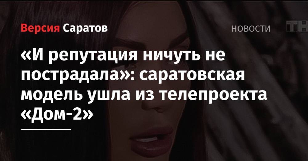 «И репутация ничуть не пострадала»: саратовская модель ушла из телепроекта «Дом-2» - nversia.ru - Саратов