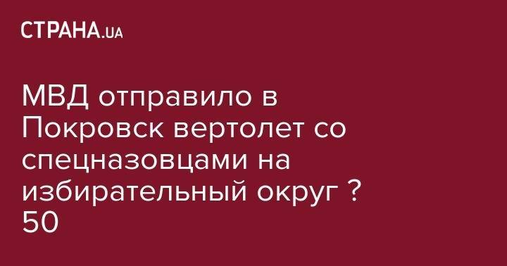 МВД отправило в Покровск вертолет со спецназовцами на избирательный округ № 50 - strana.ua - Украина - обл. Донецкая - Покровск