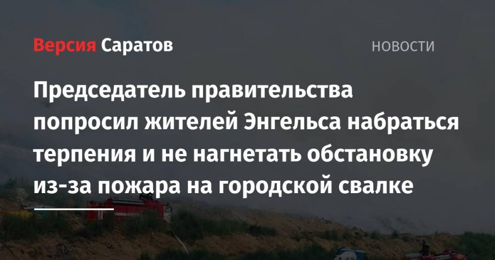 Александр Стрелюхин - Председатель правительства попросил жителей Энгельса набраться терпения и не нагнетать обстановку из-за пожара на городской свалке - nversia.ru - Саратовская обл. - Волоколамск