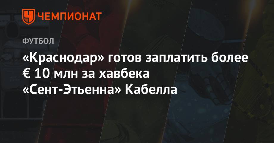 Реми Кабелл - «Краснодар» готов заплатить более € 10 млн за хавбека «Сент-Этьенна» Кабелла - championat.com - Краснодар