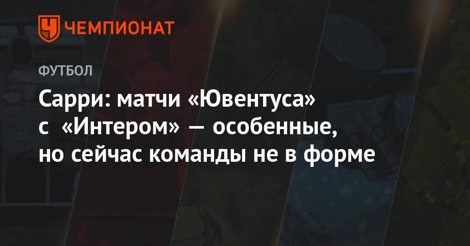 Маурицио Сарри - Сарри: матчи «Ювентуса» с «Интером» — особенные, но сейчас команды не в форме - championat.com - Китай - Нанкин