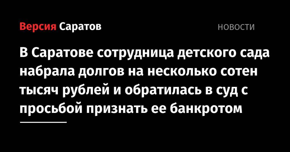 В Саратове сотрудница детского сада набрала долгов на несколько сотен тысяч рублей и обратилась в суд с просьбой признать ее банкротом - nversia.ru - Саратовская обл. - Саратов