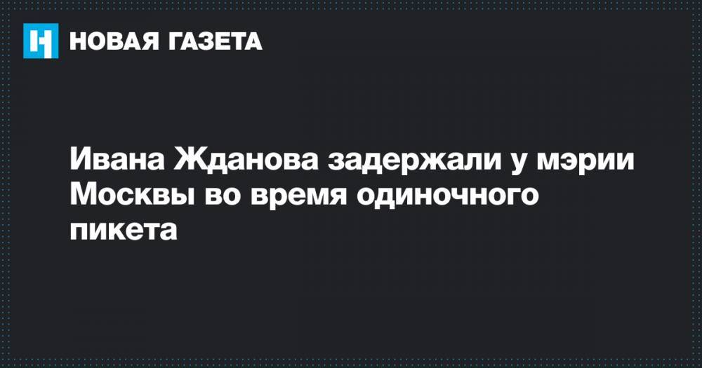 Иван Жданов - Ивана Жданова задержали у мэрии Москвы во время одиночного пикета - novayagazeta.ru - Москва