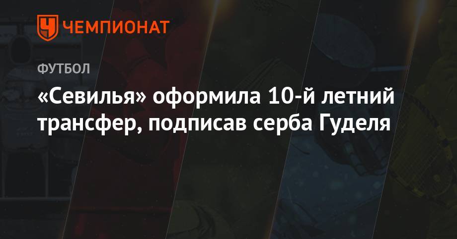 Жюль Кунде - «Севилья» оформила 10-й летний трансфер, подписав серба Гуделя - championat.com - Сербия - Гуанчжоу - Тяньцзинь