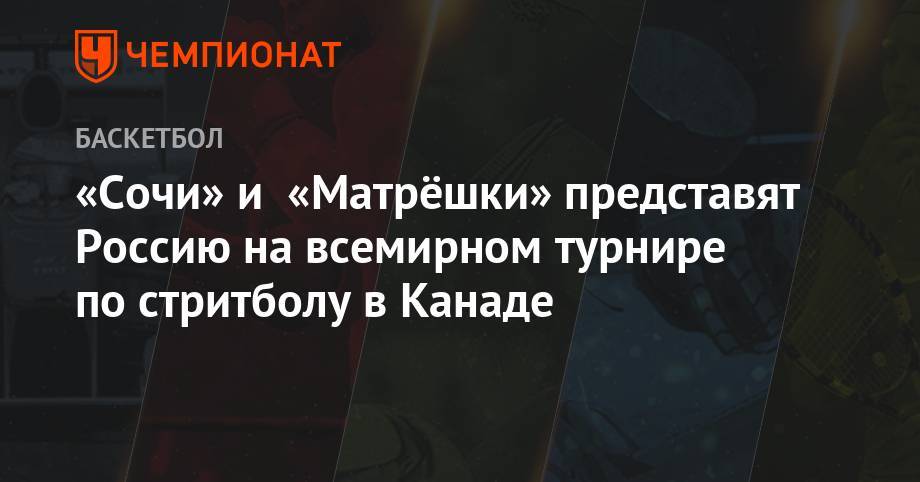 «Сочи» и «Матрёшки» представят Россию на всемирном турнире по стритболу в Канаде - championat.com - Москва - Россия - Санкт-Петербург - Сочи - Казань - Канада - Геленджик