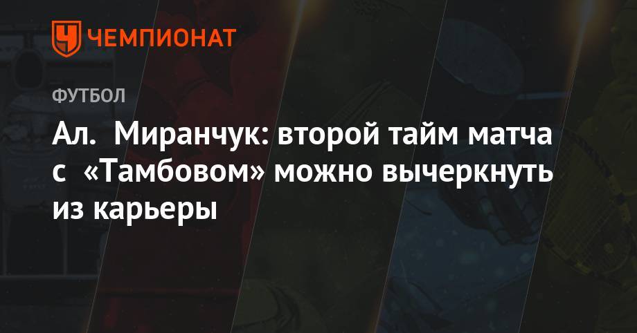 Алексей Миранчук - Ал. Миранчук: второй тайм матча с «Тамбовом» можно вычеркнуть из карьеры - championat.com - Москва - Тамбов