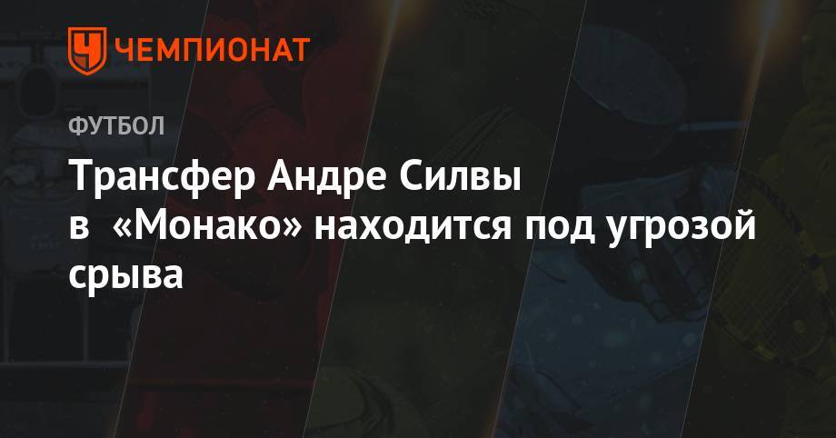 Трансфер Андре Силвы в «Монако» находится под угрозой срыва - championat.com - Италия - Монако - Княжество Монако