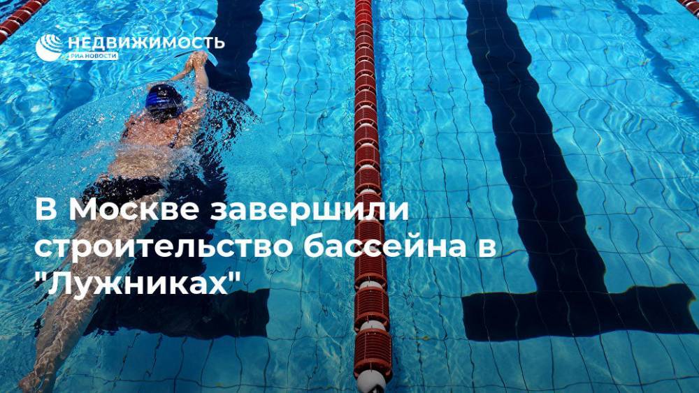 В Москве завершили строительство бассейна в "Лужниках" - realty.ria.ru - Москва - Москва - Строительство