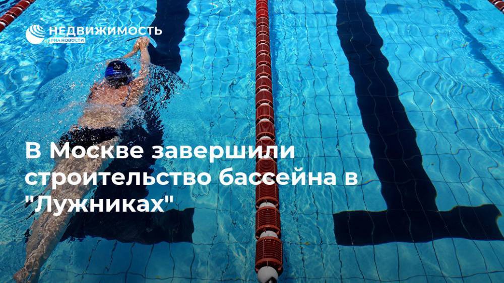 В Москве завершили строительство бассейна в "Лужниках" - realty.ria.ru - Москва - Москва - Строительство