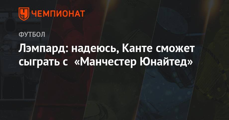 Фрэнк Лэмпард - Лэмпард: надеюсь, Канте сможет сыграть с «Манчестер Юнайтед» - championat.com - Англия - Япония