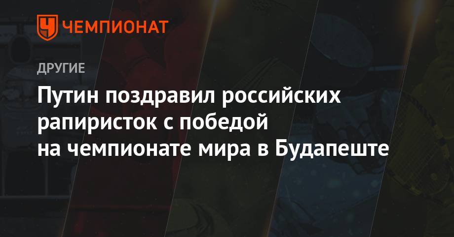 Владимир Путин - Путин поздравил российских рапиристок с победой на чемпионате мира в Будапеште - championat.com - Россия - Южная Корея - Италия - Венгрия - Испания - Будапешт