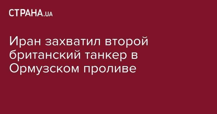 Иран захватил второй британский танкер в Ормузском проливе - strana.ua - США - Англия - Иран - Тегеран