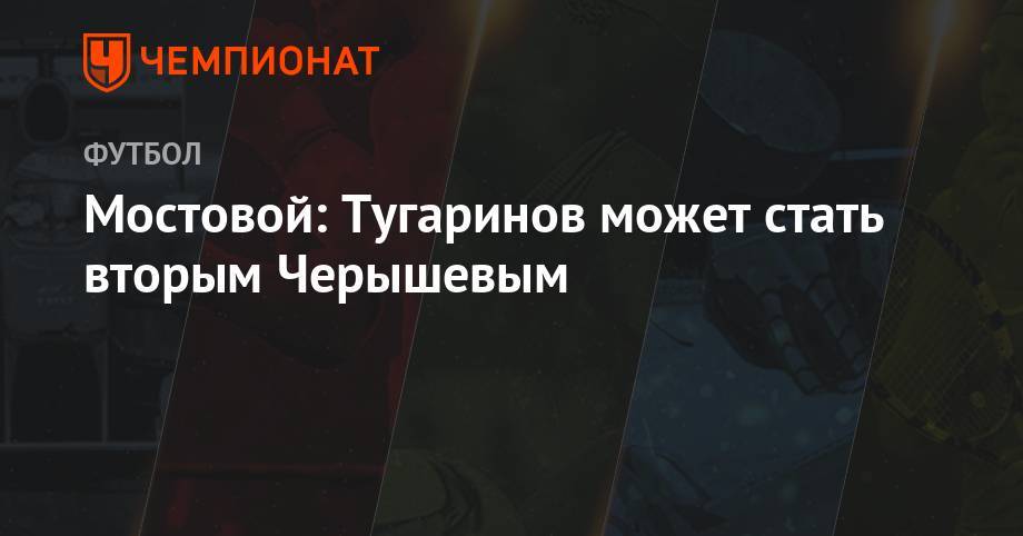 Александр Мостовой - Мостовой: Тугаринов может стать вторым Черышевым - championat.com - Россия