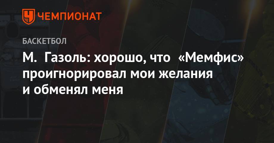 Йонас Валанчюнас - М. Газоль: хорошо, что «Мемфис» проигнорировал мои желания и обменял меня - championat.com - штат Теннесси - Канада