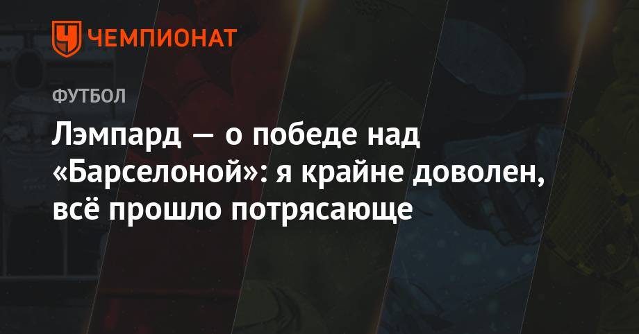 Фрэнк Лэмпард - Лэмпард — о победе над «Барселоной»: я крайне доволен, всё прошло потрясающе - championat.com