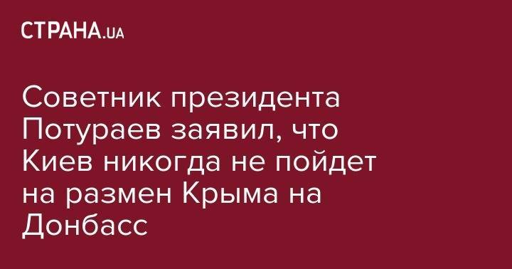 Владимир Зеленский - Никита Потураев - Советник президента Потураев заявил, что Киев никогда не пойдет на размен Крыма на Донбасс - strana.ua - Россия - Украина - Крым