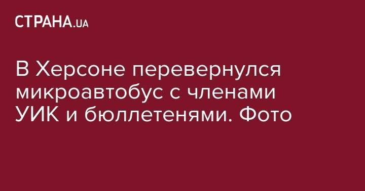 В Херсоне перевернулся микроавтобус с членами УИК и бюллетенями. Фото - strana.ua - Украина - Киев - Харьковская обл. - Херсон - Херсонская обл.