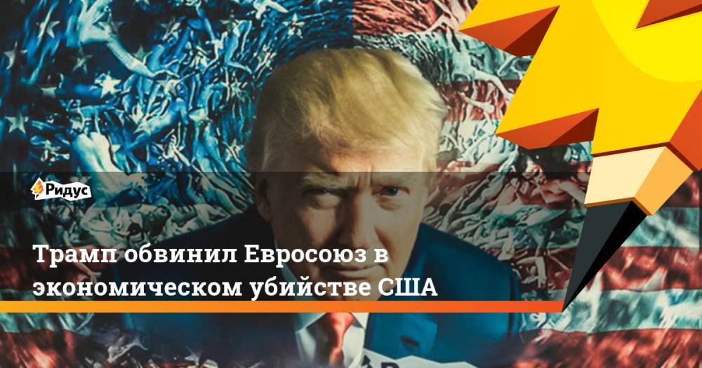 Дональд Трамп - Ангела Меркель - Трамп обвинил Евросоюз в экономическом убийстве США. Ридус - ridus.ru - Россия - Китай - США - Вашингтон - Германия - Брюссель