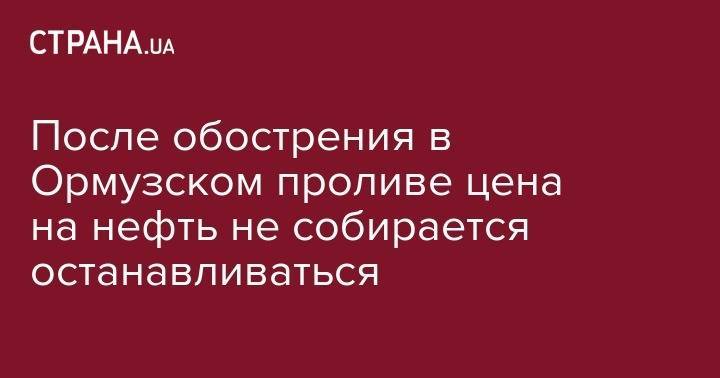 После обострения в Ормузском проливе цена на нефть не собирается останавливаться - strana.ua - США - Англия - Лондон - Тегеран - Нью-Йорк