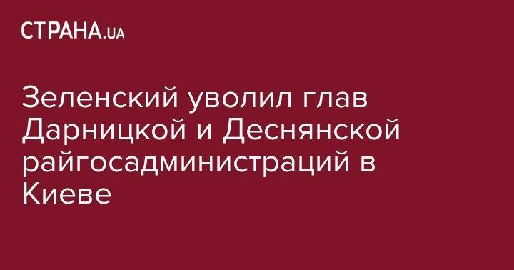 Владимир Зеленский - Зеленский уволил глав Дарницкой и Деснянской райгосадминистраций в Киеве - strana.ua - Украина - Киев - Хмельницкая обл.
