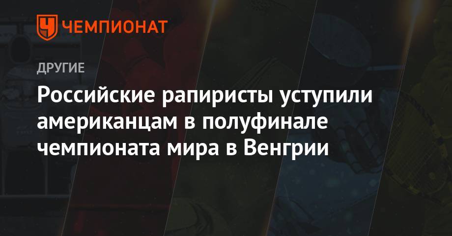 Российские рапиристы уступили американцам в полуфинале чемпионата мира в Венгрии - championat.com - Россия - Южная Корея - США - Италия - Франция - Венгрия - Будапешт