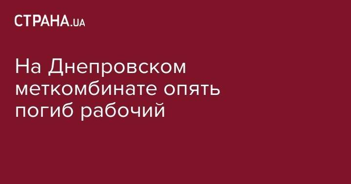 На Днепровском меткомбинате опять погиб рабочий - strana.ua - Каменск