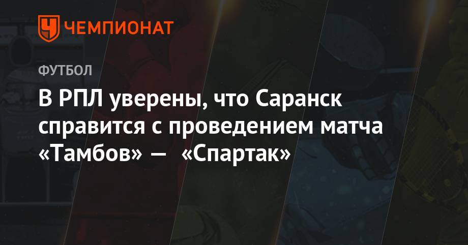 Андрей Панков - В РПЛ уверены, что Саранск справится с проведением матча «Тамбов» — «Спартак» - championat.com - Россия - Оренбург - Мордовия - Тамбов - Саранск