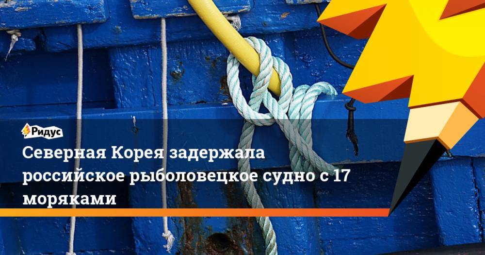 Северная Корея задержала российское рыболовецкое судно с 17 моряками. Ридус - ridus.ru - Россия - Южная Корея - КНДР - Англия
