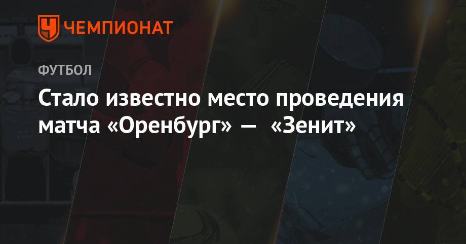 Стало известно место проведение матча «Оренбург» — «Зенит» - championat.com - Сочи - Оренбург - Тамбов