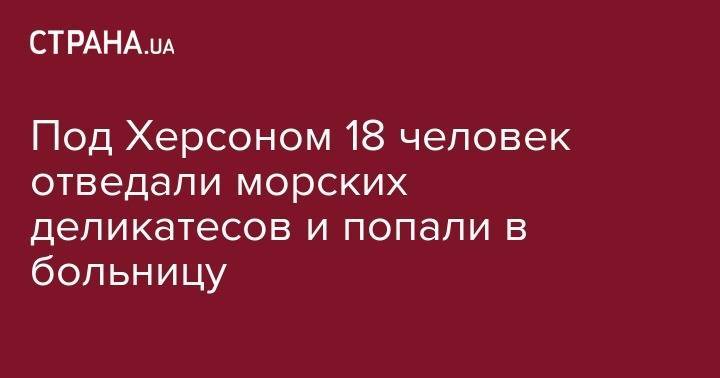 Под Херсоном 18 человек отведали морских деликатесов и попали в больницу - strana.ua - Киевская обл. - Белоруссия - Николаевская обл. - Херсон - Днепропетровская обл. - Винницкая обл. - Херсонская обл.