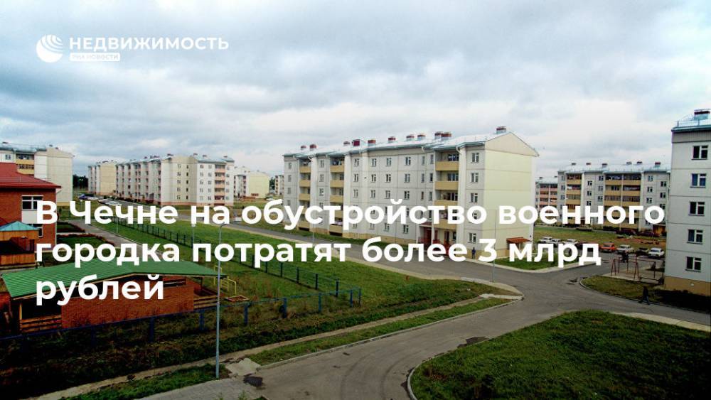 В Чечне на обустройство военного городка потратят более 3 млрд рублей - realty.ria.ru - Москва - Россия - Московская обл. - респ. Чечня - Строительство