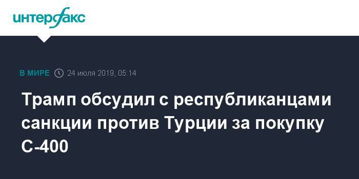 Дональд Трамп - Трамп обсудил с республиканцами санкции против Турции за покупку С-400 - interfax.ru - Москва - Россия - США - Вашингтон - Турция - Анкара