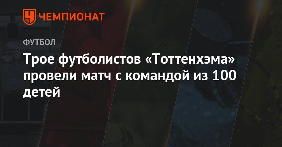 Гарри Кейн - Эрик Ламела - Трое футболистов «Тоттенхэма» провели матч с командой из 100 детей - championat.com - Шанхай