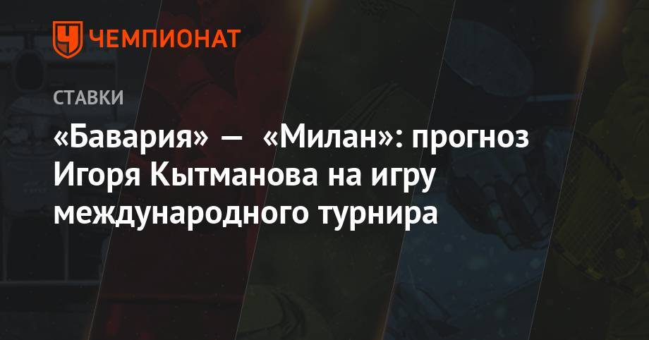 «Бавария» — «Милан»: прогноз Игоря Кытманова на игру международного турнира - championat.com - Италия
