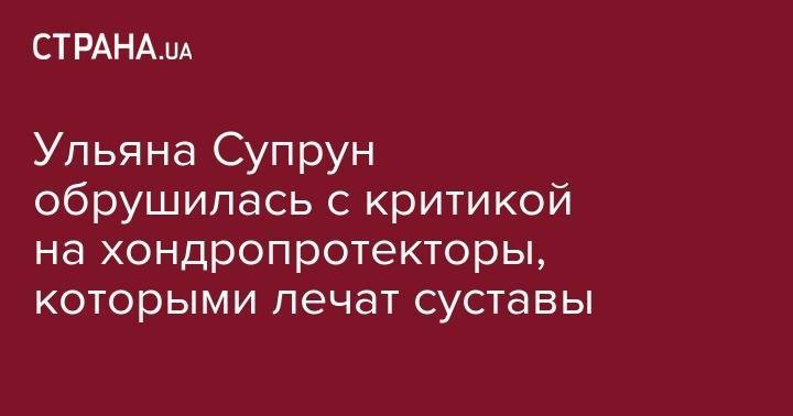 Ульяна Супрун - Ульяна Супрун обрушилась с критикой на хондропротекторы, которыми лечат суставы - strana.ua - Украина