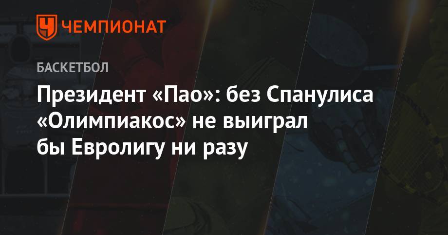 Президент «Пао»: без Спанулиса «Олимпиакос» не выиграл бы Евролигу ни разу - championat.com - Греция
