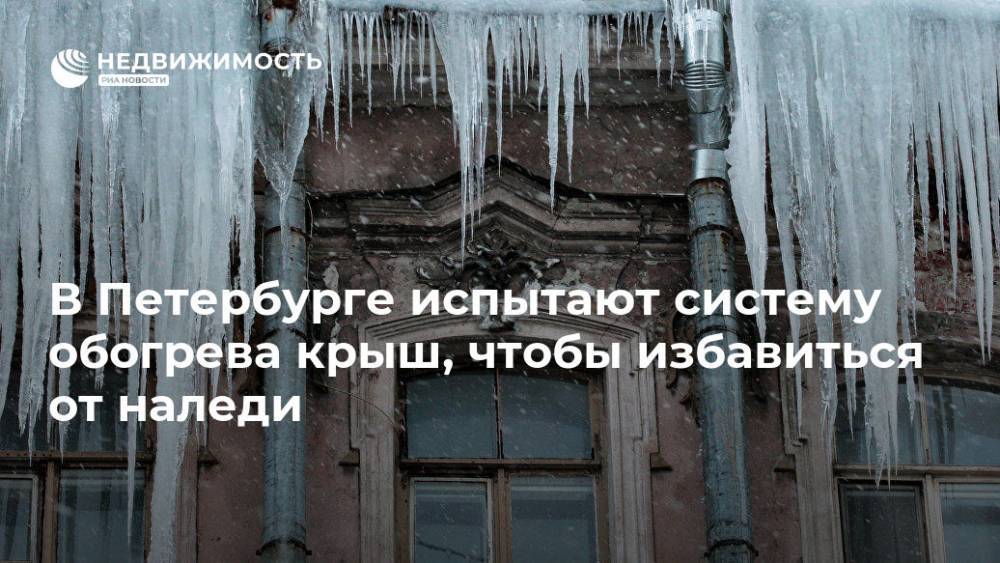 Александр Беглов - В Петербурге испытают систему обогрева крыш, чтобы избавиться от наледи - realty.ria.ru - Санкт-Петербург - Санкт-Петербург