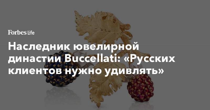 Наследник ювелирной династии Buccellati: «Русских клиентов нужно удивлять» - forbes.ru - Москва - Париж