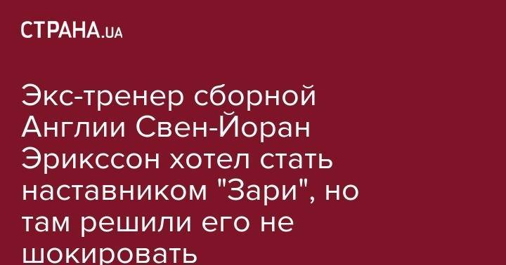 Виктор Скрипник - Сергей Кривцов - Юрий Вернидуб - Экс-тренер сборной Англии Свен-Йоран Эрикссон хотел стать наставником "Зари", но там решили его не шокировать - strana.ua - Украина - Англия