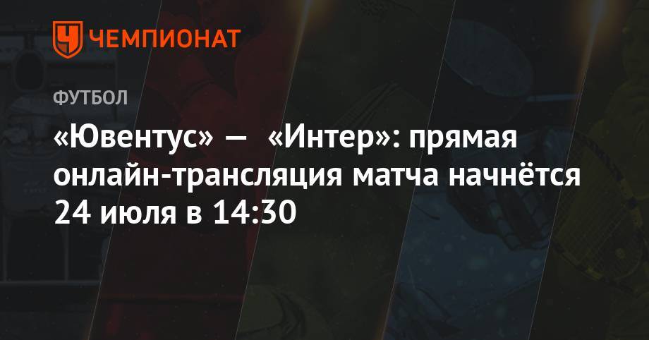 «Ювентус» — «Интер»: прямая онлайн-трансляция матча начнётся 24 июля в 14:30 - championat.com - Китай - Нанкин