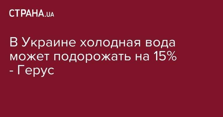 Андрей Герус - В Украине холодная вода может подорожать на 15% - Герус - strana.ua