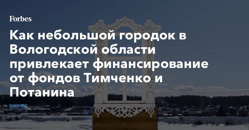 Как небольшой городок в Вологодской области привлекает финансирование от фондов Тимченко и Потанина - forbes.ru - Вологда