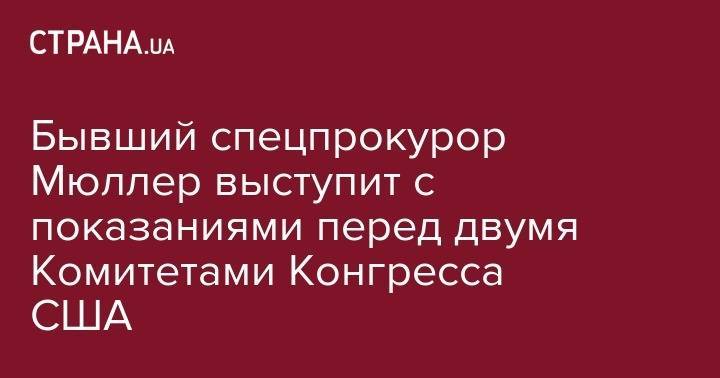 Дональд Трамп - Роберт Мюллер - Бывший спецпрокурор Мюллер выступит с показаниями перед двумя Комитетами Конгресса США - strana.ua - Россия - США - Украина