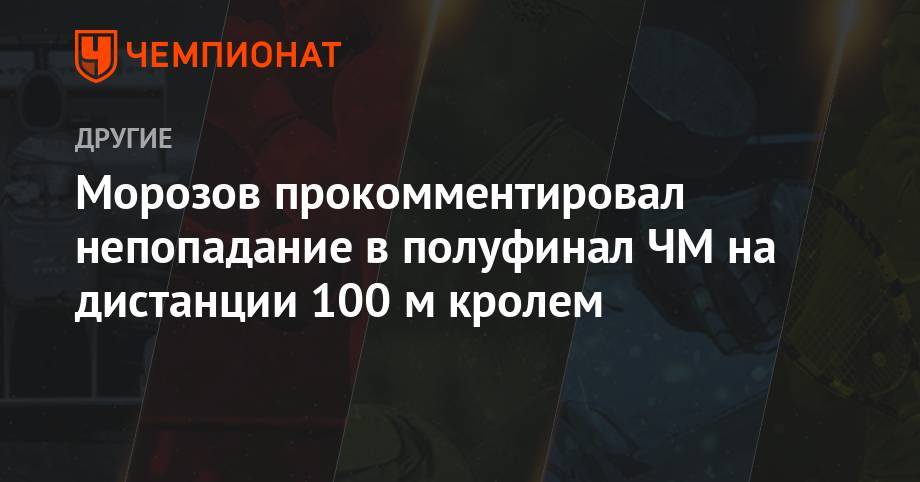 Владимир Морозов - Морозов прокомментировал непопадание в полуфинал ЧМ на дистанции 100 м кролем - championat.com - Россия