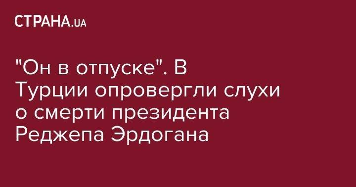 Реджеп Тайип Эрдоган - "Он в отпуске". В Турции опровергли слухи о смерти президента Реджепа Эрдогана - strana.ua - Москва - США - Турция