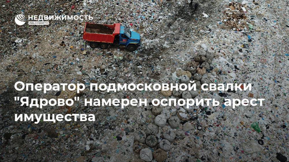 Оператор подмосковной свалки "Ядрово" намерен оспорить арест имущества - realty.ria.ru - Москва - Московская обл. - Волоколамск - Московская область