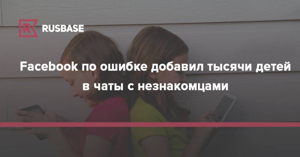 Facebook по ошибке добавил тысячи детей в чаты с незнакомцами - rb.ru
