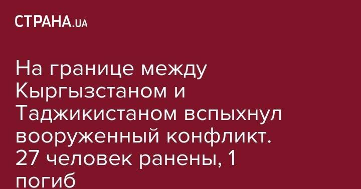 На границе между Кыргызстаном и Таджикистаном вспыхнул вооруженный конфликт. 27 человек ранены, 1 погиб - strana.ua - Киргизия - Таджикистан