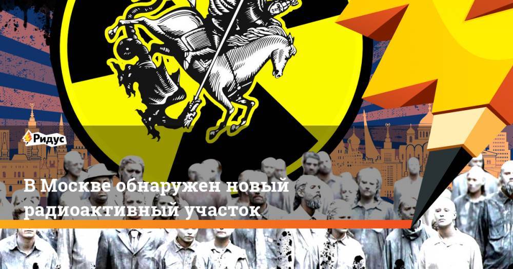Марат Хуснуллин - В Москве обнаружен новый радиоактивный участок. Ридус - ridus.ru - Москва